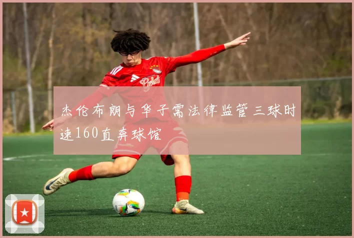 杰伦布朗与华子需法律监管三球时速160直奔球馆